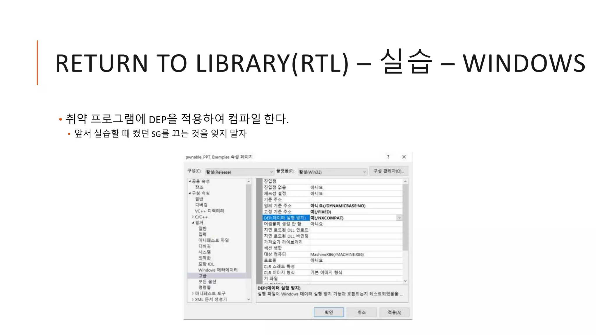RETURN TO LIBRARY(RTL) – 실습 – WINDOWS
• 취약 프로그램에 DEP을 적용하여 컴파일 한다.
• 앞서 실습할 때 켰던 SG를 끄는 것을 잊지 말자
 