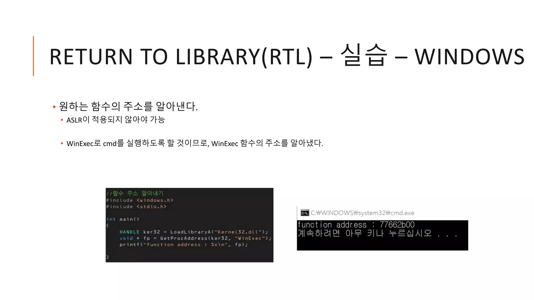 RETURN TO LIBRARY(RTL) – 실습 – WINDOWS
• 원하는 함수의 주소를 알아낸다.
• ASLR이 적용되지 않아야 가능
• WinExec로 cmd를 실행하도록 할 것이므로, WinExec 함수의 주소를 알아냈다.
 