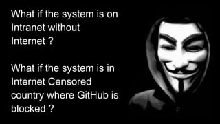 What if the system is on
Intranet without
Internet ?
What if the system is in
Internet Censored
country where GitHub is
bl...