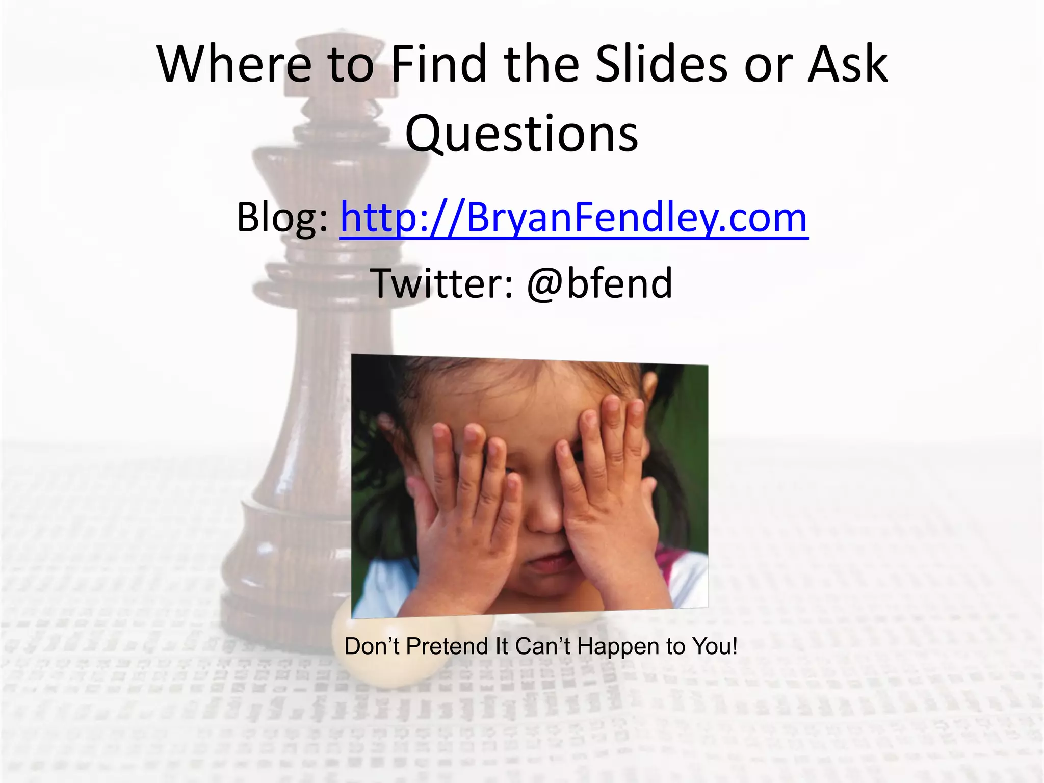 Where to Find the Slides or Ask
          Questions
   Blog: http://BryanFendley.com
          Twitter: @bfend




        Don’t Pretend It Can’t Happen to You!
 