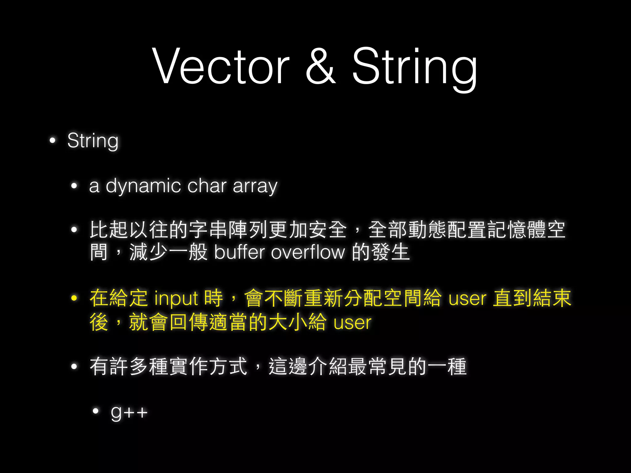 Vector & String
• Vector layout
33
vec.push_back(“meheap”)
_M_start
_M_ﬁnish
_M_end_of_storage
address of meh string
因為 _M_ﬁnish == _ M_end_of_storage
所以會先從新 new ⼀一塊新的 vector
並把舊的值複製過去
再將藍藍⾊色那塊 delete 掉
 