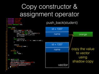 Copy constructor &
assignment operator
• shallow copy
• 只做單純 pointer (value) 的複製，複製完後內
容與原本的相同
• deep copy
• 會在配置更更多記憶體空間，包含 pointer 所指向
的內容也都⼀一併複製
63
 