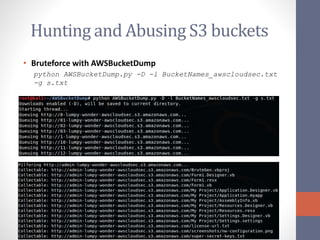 Hunting and Abusing S3 buckets
• Bruteforce with AWSBucketDump
python AWSBucketDump.py -D -l BucketNames_awscloudsec.txt
-g s.txt
 