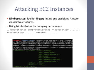Attacking EC2 Instances
• Nimbostratus: Tool for fingerprinting and exploiting Amazon
cloud infrastructures.
• Using Nimbostratus for dumping permissions
./nimbostratus dump-permissions --access-key .......
--secret-key ....... --token .......
 
