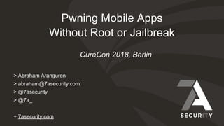 Pwning Mobile Apps
Without Root or Jailbreak
> Abraham Aranguren
> abraham@7asecurity.com
> @7asecurity
> @7a_
+ 7asecurity.com
CureCon 2018, Berlin
 