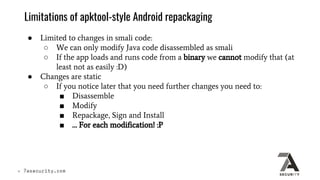 Limitations of apktool-style Android repackaging
● Limited to changes in smali code:
○ We can only modify Java code disass...