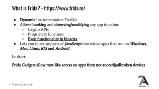 What is Frida? - https://www.frida.re/
● Dynamic Instrumentation Toolkit
● Allows hooking and observing/modifying any app ...