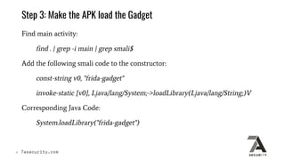 Step 3: Make the APK load the Gadget
Find main activity:
find . | grep -i main | grep smali$
Add the following smali code ...