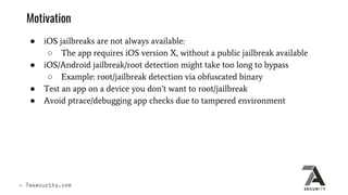 Motivation
● iOS jailbreaks are not always available:
○ The app requires iOS version X, without a public jailbreak availab...