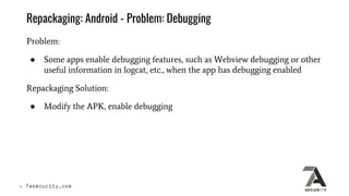 Repackaging: Android - Problem: Debugging
Problem:
● Some apps enable debugging features, such as Webview debugging or oth...