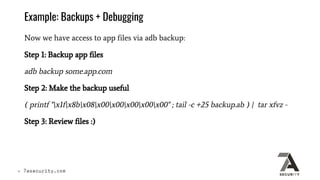 Example: Backups + Debugging
Now we have access to app files via adb backup:
Step 1: Backup app files
adb backup some.app....