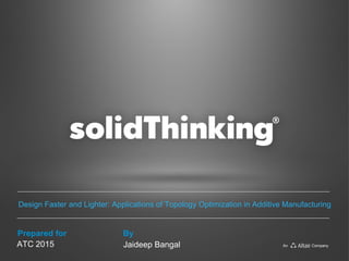 Prepared for By
An Company
Design Faster and Lighter: Applications of Topology Optimization in Additive Manufacturing
ATC 2015 Jaideep Bangal
 