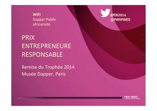 PRIX	
  	
  
ENTREPRENEURE	
  
RESPONSABLE	
  
Remise	
  du	
  Trophée	
  2014	
  
Musée	
  Dapper,	
  Paris	
  
#PER2014
@PWNPARIS
WIFI	
  
Dapper	
  Public	
  
africaniste	
  
 