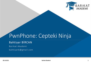28.10.2015
PwnPhone: Cepteki Ninja
Bahtiyar BİRCAN
Barikat Akademi
bahtiyarb@gmail.com
1Barikat Akademi
 