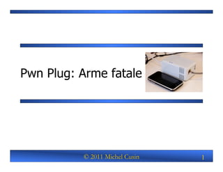 Pwn Plug: Arme fatale




          © 2011 Michel Cusin   1
 