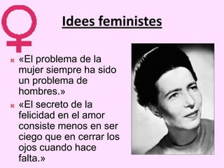 Idees feministes

   «El problema de la
    mujer siempre ha sido
    un problema de
    hombres.»
   «El secreto de la
    felicidad en el amor
    consiste menos en ser
    ciego que en cerrar los
    ojos cuando hace
    falta.»
 