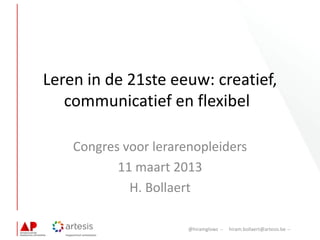 @hiramglows ̶ hiram.bollaert@artesis.be ̶
Leren in de 21ste eeuw: creatief,
communicatief en flexibel
Congres voor lerarenopleiders
11 maart 2013
H. Bollaert
 