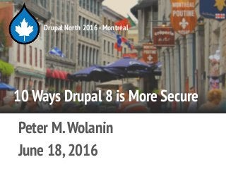 10 Ways Drupal 8 is More Secure
Peter M.Wolanin
June 18,2016
Drupal North 2016 -Montréal
 