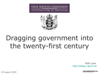 Dragging government into the twenty-first century Matt Lane  http://blog.e.govt.nz/ 18 August 2009 