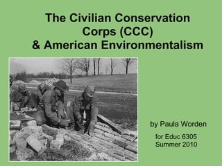 The Civilian Conservation
        Corps (CCC)
& American Environmentalism




                  by Paula Worden
                   for Educ 6305
                   Summer 2010
 
