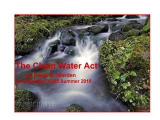 The Clean Water Act
    by Paula K. Worden
for Education 6305 Summer 2010
 