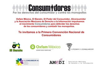 Oxfam México, El Barzón, El Poder del Consumidor, Alconsumidor y la Asociación Mexicana de Derecho a la Información impulsamos el movimiento  Consumidores  para defender los derechos de los consumidores y combatir los monopolios.  Te invitamos a la Primera Convención Nacional de Consumidores 