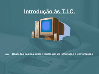 Introdução às T.I.C.
Conceitos básicos sobre Tecnologias da Informação e Comunicação
 