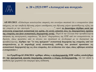 ΑΠ 851/2013: «Ειδικότερα αιτιολογείται επαρκώς στο ανωτέρω σκεπτικό ότι ο αναιρεσείων ήταν
υπόχρεος για την υποβολή δήλωσης φόρου εισοδήματος και δήλωσης φόρου προστιθέμενης αξίας για
την εταιρεία με την επωνυμία "......... ... .... ...... ........ ...", αφού το δικαστήριο δέχθηκε κατά την
ανέλεγκτη αναιρετικά ουσιαστική του κρίση, ότι αυτός ασκούσε όλες τις διαχειριστικές πράξεις
της εταιρείας και ήταν ουσιαστικός διαχειριστής αυτής. Παρά δε την έλλειψη στην προσβαλλόμενη
απόφαση της πανηγυρικώς εκφράσεως "de facto" διαχειρίσεως της ΕΠΕ από τον αναιρεσείοντα, το
Εφετείο, όπως προκύπτει από το σύνολο του σκεπτικού σε συνδυασμό με το διατακτικό της
προσβαλλόμενης, δέχθηκε την "εν τοις πράγμασι" ουσιαστική διαχείριση της εταιρείας από τον
αναιρεσείοντα, η δε παραδοχή αυτή ουσιαστικής ευθύνης του φυσικού προσώπου ως
ουσιαστικού διαχειριστή της ως άνω εταιρείας, δεν αντίκειται στο νόμο, όπως αβάσιμα αιτιάται
ο αναιρεσείων.»
ΑυτΤριμΠλημΑθ 4546/2014: κρίθηκε αθώος ο συνδιαχειριστής ΕΠΕ καθώς αποδείχθηκε
ότι την πραγματική εξουσία διαχείρισης ασκούσε ο έτερος συνδιαχειριστής, για τον οποίο η
υπόθεση έχει χωριστεί και εκκρεμει προς εκδίκαση.
α. 20 ν.2523/1997 «Αυτουργοί και συνεργοί»
 