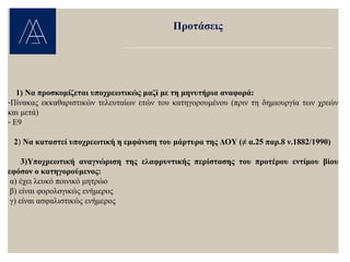 1) Να προσκομίζεται υποχρεωτικώς μαζί με τη μηνυτήρια αναφορά:
-Πίνακας εκκαθαριστικών τελευταίων ετών του κατηγορουμένου (πριν τη δημιουργία των χρεών
και μετά)
- Ε9
2) Να καταστεί υποχρεωτική η εμφάνιση του μάρτυρα της ΔΟΥ (≠ α.25 παρ.8 ν.1882/1990)
3)Υποχρεωτική αναγνώριση της ελαφρυντικής περίστασης του προτέρου εντίμου βίου
εφόσον ο κατηγορούμενος:
α) έχει λευκό ποινικό μητρώο
β) είναι φορολογικώς ενήμερος
γ) είναι ασφαλιστικώς ενήμερος
Προτάσεις
 