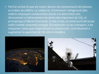 • Però la veritat és que els majors factors de contaminació del planeta
es troben als edificis. La calefacció, il·luminaci...