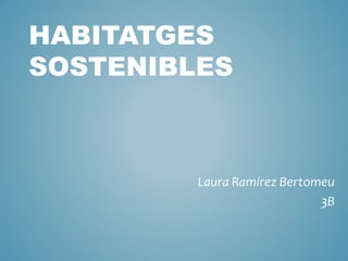 HABITATGES
SOSTENIBLES
Laura Ramírez Bertomeu
3B
 