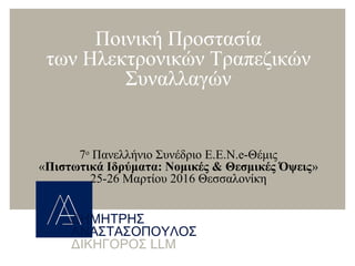 ΔΗΜΗΤΡΗΣ
ΑΝΑΣΤΑΣΟΠΟΥΛΟΣ
LLMΔΙΚΗΓΟΡΟΣ
Ποινική Προστασία
των Ηλεκτρονικών Τραπεζικών
Συναλλαγών
7ο
Πανελλήνιο Συνέδριο Ε.Ε.Ν.e-Θέμις
«Πιστωτικά Ιδρύματα: Νομικές & Θεσμικές Όψεις»
25-26 Μαρτίου 2016 Θεσσαλονίκη
 