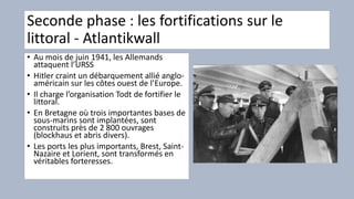 Seconde phase : les fortifications sur le
littoral - Atlantikwall
• Au mois de juin 1941, les Allemands
attaquent l’URSS
•...