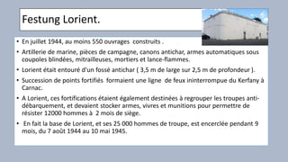 Festung Lorient.
• En juillet 1944, au moins 550 ouvrages construits .
• Artillerie de marine, pièces de campagne, canons ...