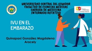 IVU EN EL
EMBARAZO
UNIVERSIDAD CENTRAL DEL ECUADOR
FACULTAD DE CIENCIAS MÉDICAS
CARRERA DE MEDICINA
INTERNADO ROTATIVO
Quinapaxi González Magdalena
Aracely
 