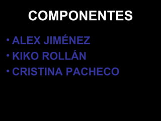 COMPONENTES ALEX JIMÉNEZ KIKO ROLLÁN CRISTINA PACHECO 