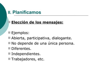 II.  Planificamos Elección de los mensajes: Ejemplos: Abierta, participativa, dialogante. No depende de una única persona. Diferentes. Independientes. Trabajadores, etc. 