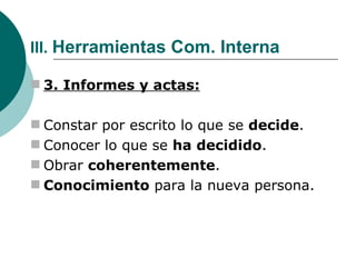 III.  Herramientas Com. Interna 3. Informes y actas: Constar por escrito lo que se  decide . Conocer lo que se  ha decidido . Obrar  coherentemente . Conocimiento  para la nueva persona. 
