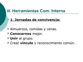 III.  Herramientas Com. Interna 1. Jornadas de convivencia: Almuerzos, comidas y cenas. Conocernos  mejor. Unir  al grupo. Crear  vínculo  y reconocimiento común. 
