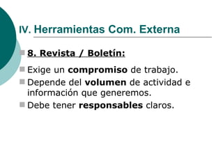 IV.  Herramientas Com. Externa 8. Revista / Boletín: Exige un  compromiso  de trabajo. Depende del  volumen  de actividad e información que generemos. Debe tener  responsables  claros. 
