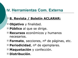 IV.  Herramientas Com. Externa 8. Revista / Boletín ACLARAR: Objetivo  y finalidad. Público  al que se dirige. Recursos  económicos y humanos necesarios. Formato , secciones, nº de páginas, etc. Periodicidad , nº de ejemplares. Maquetación  y confección. Distribución . 
