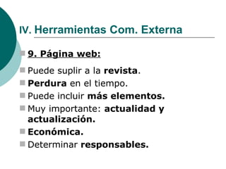 IV.  Herramientas Com. Externa 9. Página web: Puede suplir a la  revista . Perdura  en el tiempo. Puede incluir  más elementos. Muy importante:  actualidad y actualización. Económica. Determinar  responsables. 