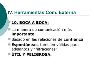 IV.  Herramientas Com. Externa 10. BOCA A BOCA: La manera de comunicación más  importante . Basado en las relaciones de  confianza . Espontáneas , también válidas para adelantos y “filtraciones”. ÚTIL Y PELIGROSA. 