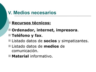 V.  Medios necesarios Recursos técnicos: Ordenador, internet, impresora . Teléfono y fax . Listado datos de  socios  y simpatizantes. Listado datos de  medios  de comunicación. Material  informativo. 