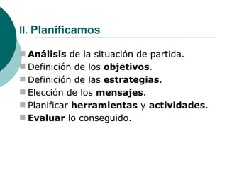 II.  Planificamos Análisis  de la situación de partida. Definición de los  objetivos . Definición de las  estrategias . Elección de los  mensajes . Planificar  herramientas  y  actividades . Evaluar  lo conseguido. 
