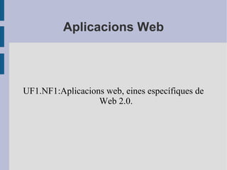 Aplicacions Web
UF1.NF1:Aplicacions web, eines específiques de
Web 2.0.
 