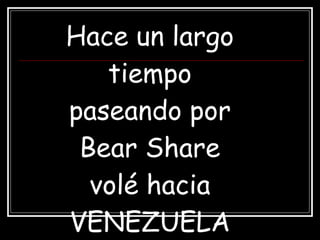 Hace un largo tiempo paseando por Bear Share volé hacia VENEZUELA 