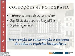 COLECÇÕES de FOTOGRAFIA Universo de cerca de 2200 espécies Fragilidade dos suportes fotográficos Rápida degradação Intervenção de conservação e restauro de  todas  as espécies fotográficas 